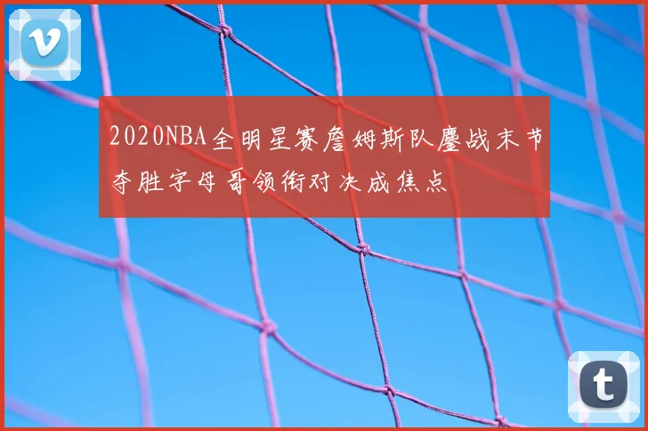 2020NBA全明星赛詹姆斯队鏖战末节夺胜字母哥领衔对决成焦点