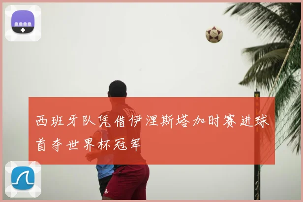 西班牙队凭借伊涅斯塔加时赛进球首夺世界杯冠军