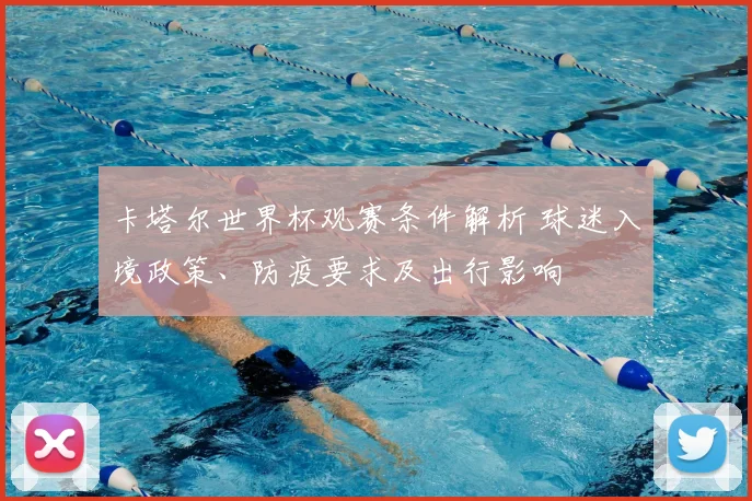 卡塔尔世界杯观赛条件解析 球迷入境政策、防疫要求及出行影响