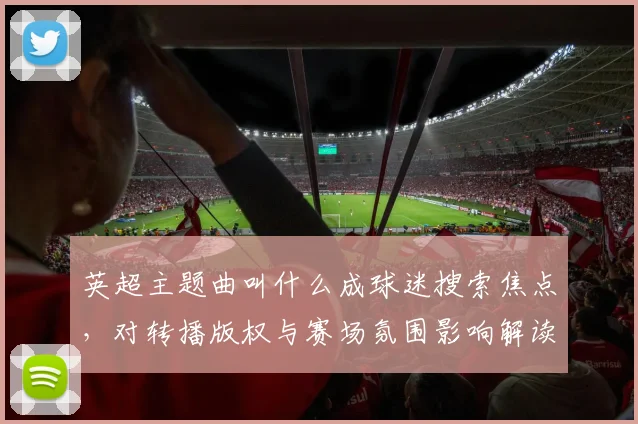 英超主题曲叫什么成球迷搜索焦点，对转播版权与赛场氛围影响解读