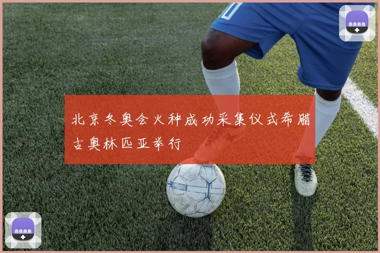 北京冬奥会火种成功采集仪式希腊古奥林匹亚举行