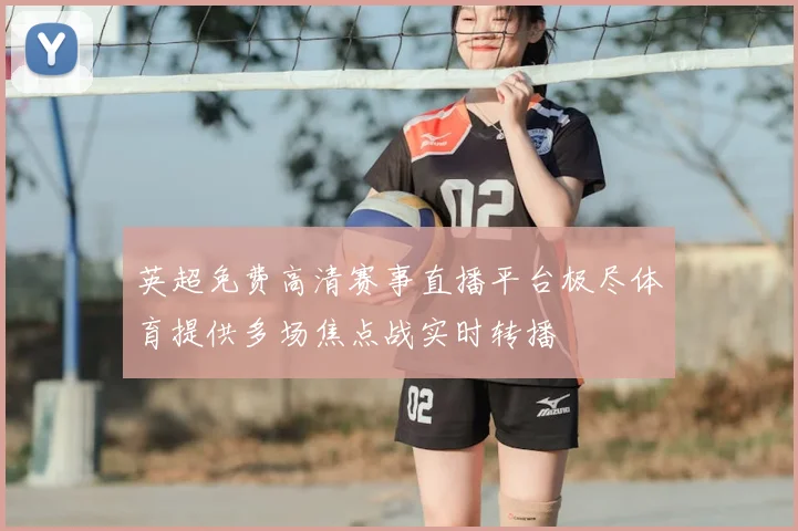 英超免费高清赛事直播平台极尽体育提供多场焦点战实时转播