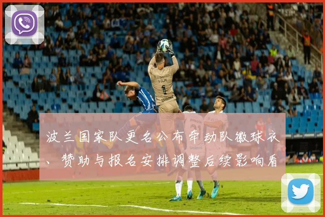 波兰国家队更名公布牵动队徽球衣、赞助与报名安排调整后续影响看点