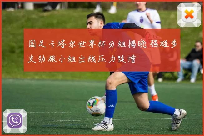 国足卡塔尔世界杯分组揭晓 强碰多支劲旅小组出线压力陡增