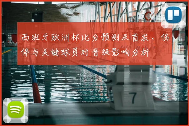 西班牙欧洲杯比分预测及首发、伤停与关键球员对晋级影响分析