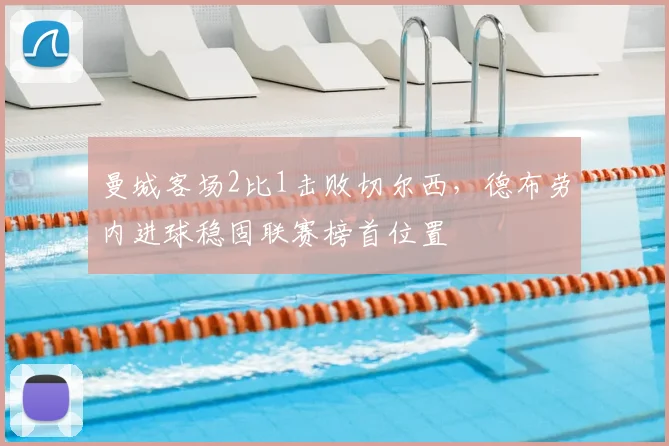 曼城客场2比1击败切尔西，德布劳内进球稳固联赛榜首位置