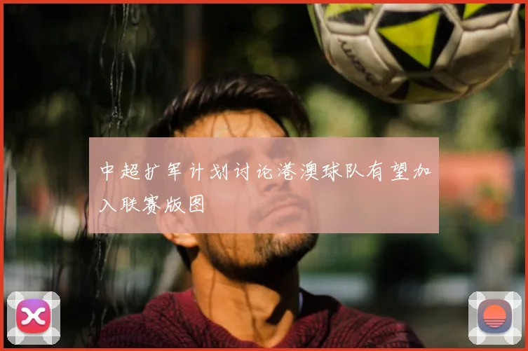 中超扩军计划讨论港澳球队有望加入联赛版图