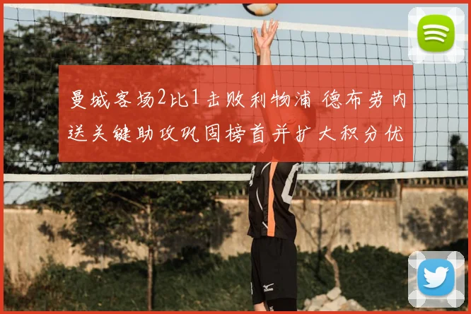 曼城客场2比1击败利物浦 德布劳内送关键助攻巩固榜首并扩大积分优势