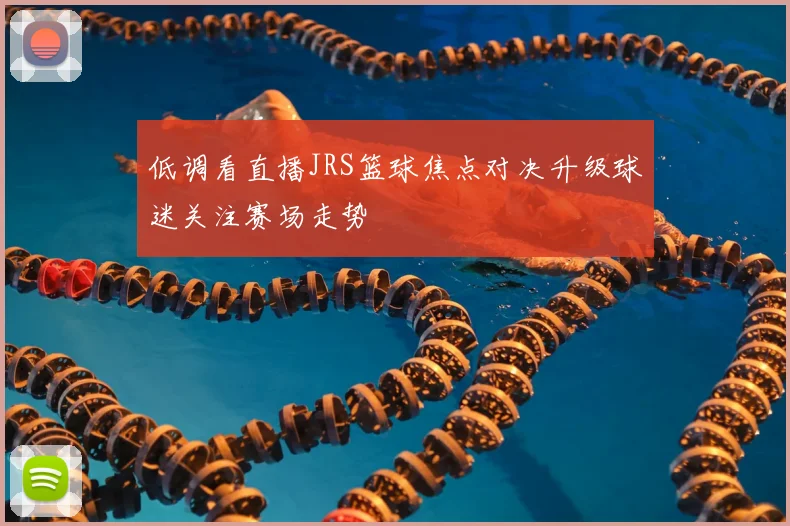 低调看直播JRS篮球焦点对决升级球迷关注赛场走势