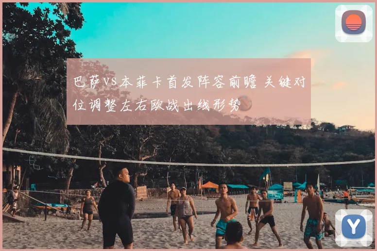 巴萨vs本菲卡首发阵容前瞻 关键对位调整左右欧战出线形势