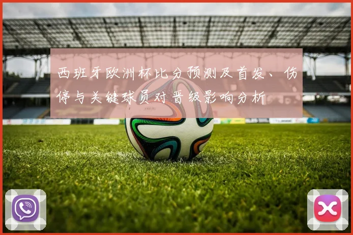 西班牙欧洲杯比分预测及首发、伤停与关键球员对晋级影响分析