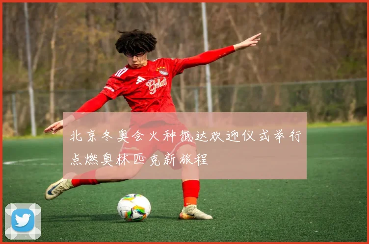 北京冬奥会火种抵达欢迎仪式举行点燃奥林匹克新旅程