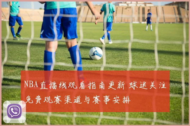 NBA直播线观看指南更新 球迷关注免费观赛渠道与赛事安排