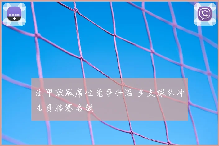 法甲欧冠席位竞争升温 多支球队冲击资格赛名额