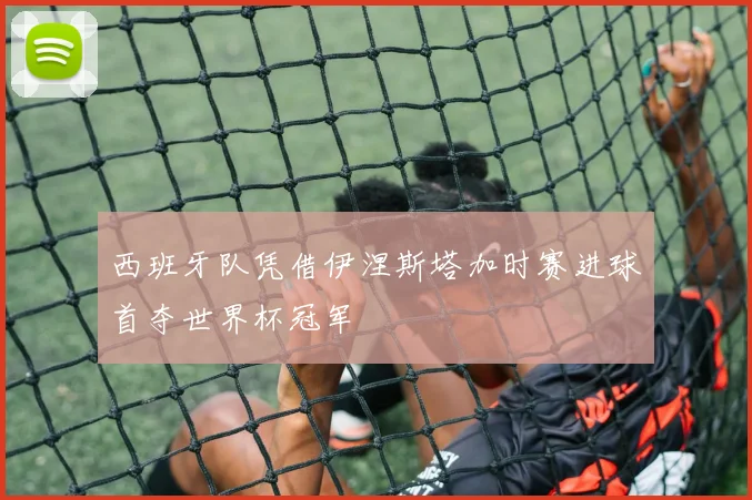 西班牙队凭借伊涅斯塔加时赛进球首夺世界杯冠军