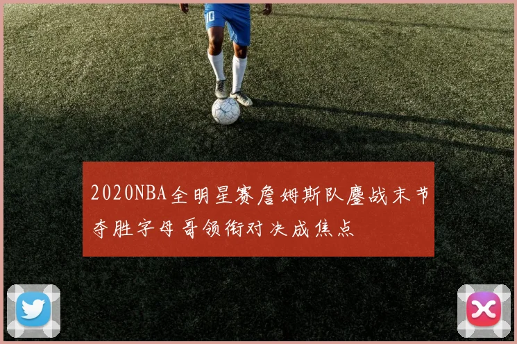 2020NBA全明星赛詹姆斯队鏖战末节夺胜字母哥领衔对决成焦点