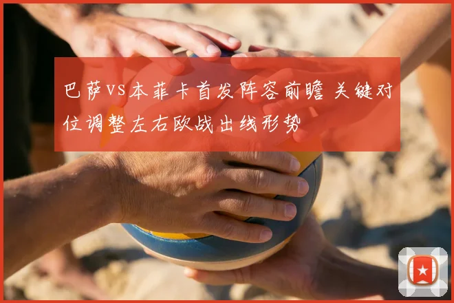 巴萨vs本菲卡首发阵容前瞻 关键对位调整左右欧战出线形势