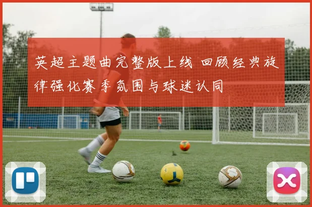 英超主题曲完整版上线 回顾经典旋律强化赛季氛围与球迷认同