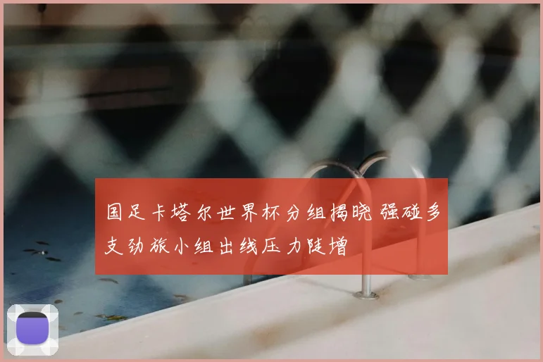 国足卡塔尔世界杯分组揭晓 强碰多支劲旅小组出线压力陡增