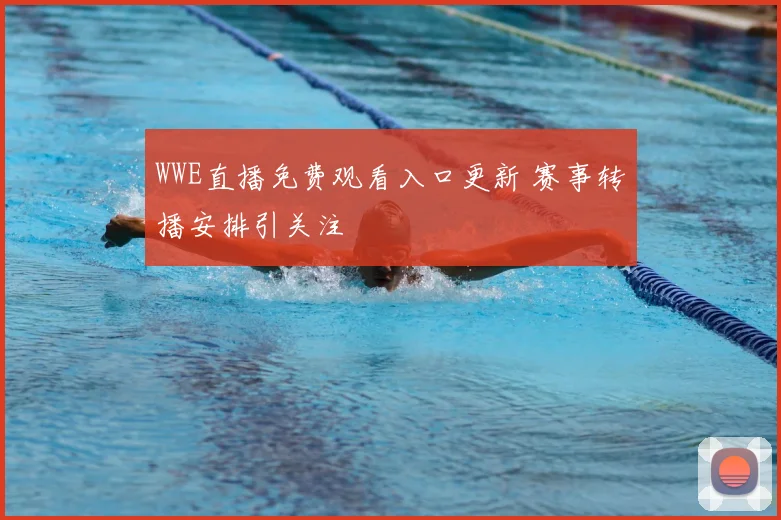 WWE直播免费观看入口更新 赛事转播安排引关注