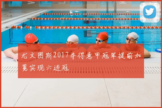 尤文图斯2017夺得意甲冠军提前加冕实现六连冠