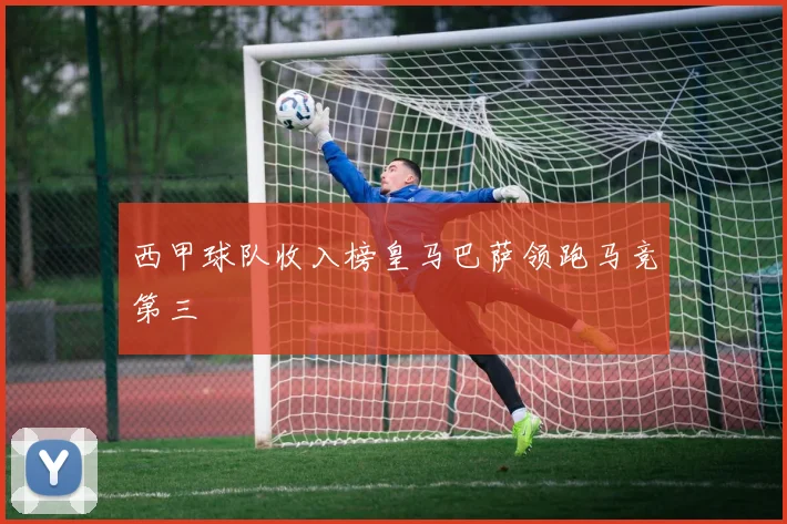 西甲球队收入榜皇马巴萨领跑马竞第三