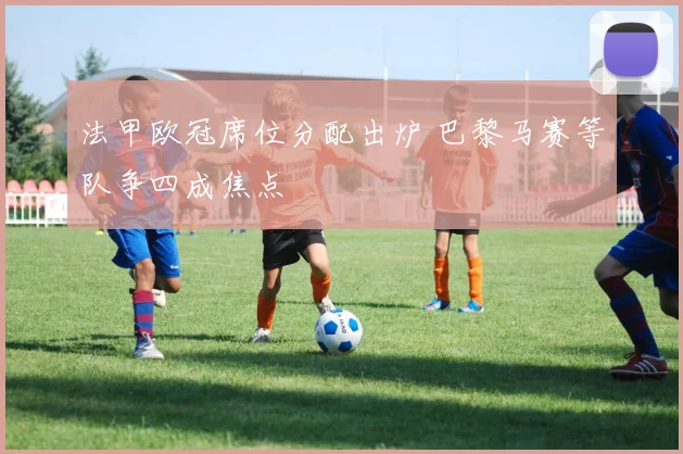 法甲欧冠席位分配出炉 巴黎马赛等队争四成焦点