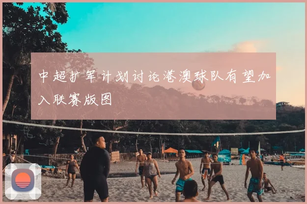 中超扩军计划讨论港澳球队有望加入联赛版图