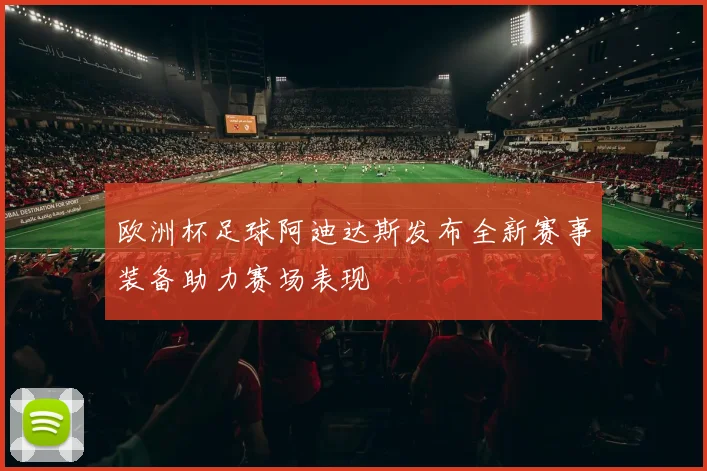 欧洲杯足球阿迪达斯发布全新赛事装备助力赛场表现