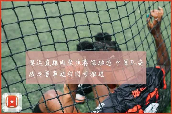奥运直播间聚焦赛场动态 中国队备战与赛事进程同步推进