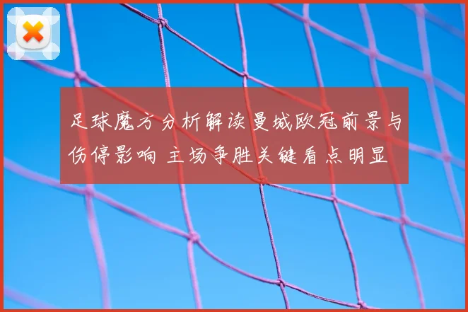 足球魔方分析解读曼城欧冠前景与伤停影响 主场争胜关键看点明显