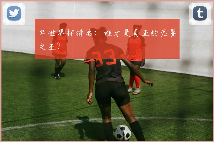 年世界杯排名:谁才是真正的无冕之王?