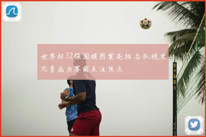 世界杯32强国旗图案亮相 各队视觉元素成为赛前关注焦点