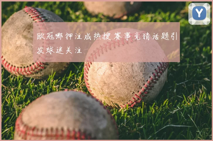 欧冠哪押注成热搜 赛事竞猜话题引发球迷关注