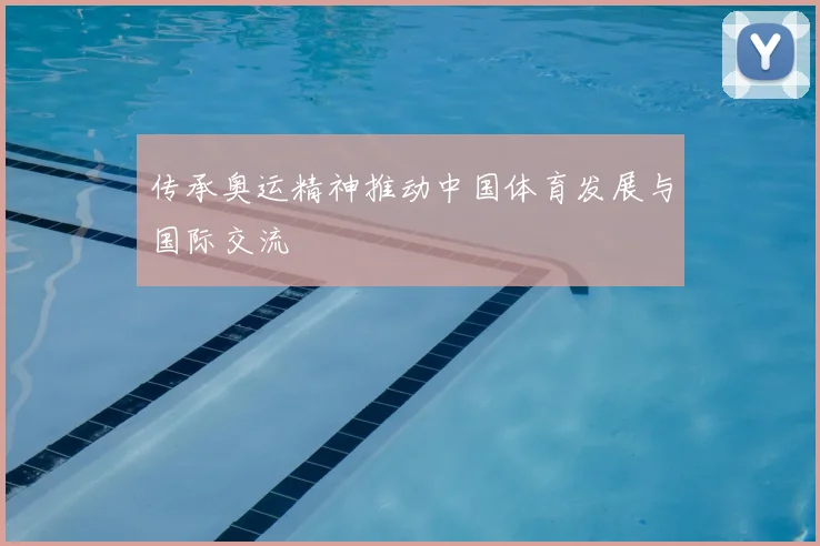 传承奥运精神推动中国体育发展与国际交流