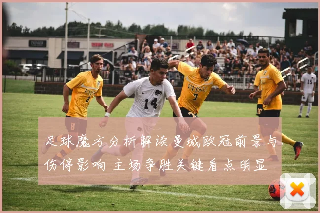足球魔方分析解读曼城欧冠前景与伤停影响 主场争胜关键看点明显