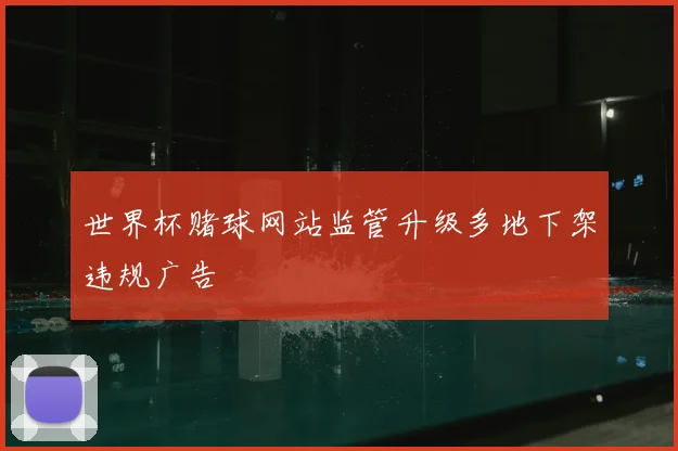 世界杯赌球网站监管升级多地下架违规广告