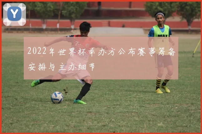 2022年世界杯举办方公布赛事筹备安排与主办细节