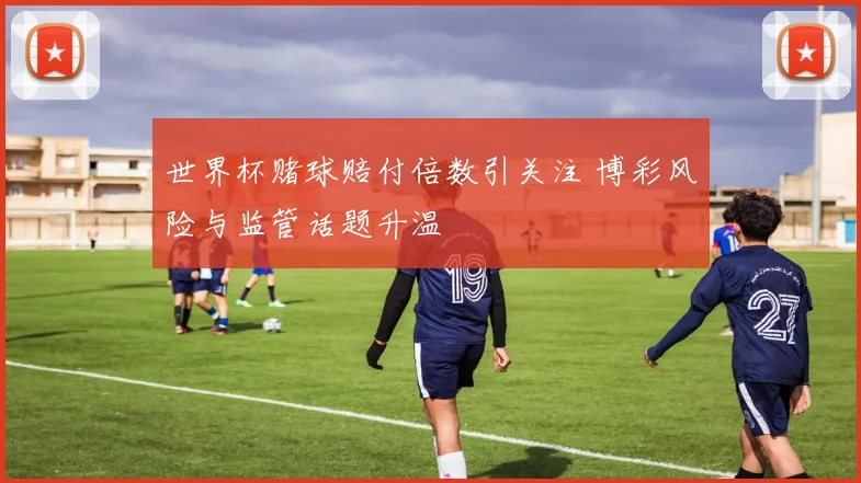 世界杯赌球赔付倍数引关注 博彩风险与监管话题升温