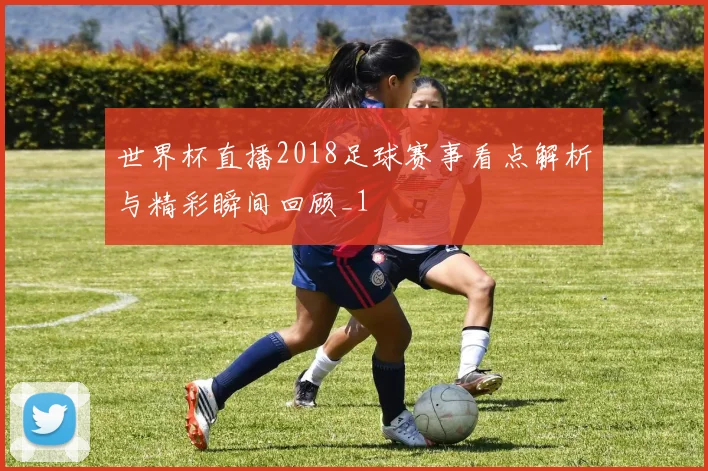 世界杯直播2018足球赛事看点解析与精彩瞬间回顾_1