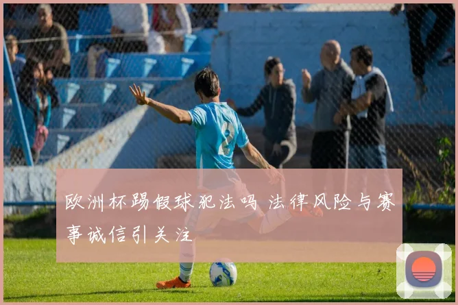 欧洲杯踢假球犯法吗 法律风险与赛事诚信引关注