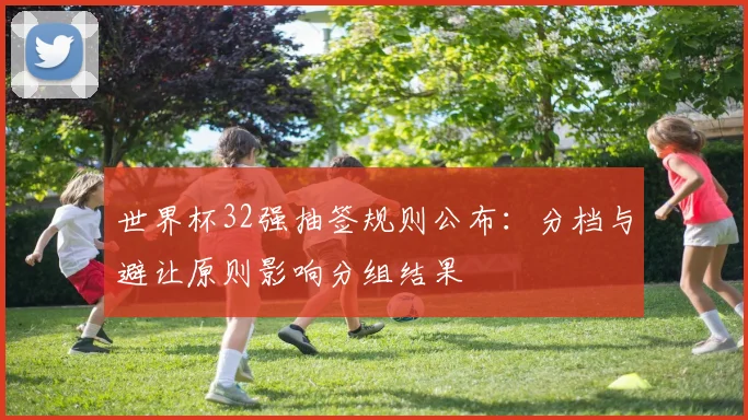 世界杯32强抽签规则公布：分档与避让原则影响分组结果