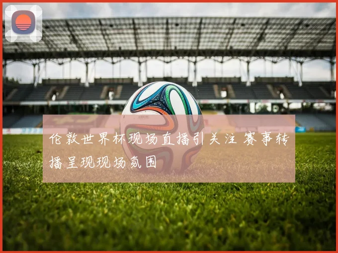 伦敦世界杯现场直播引关注 赛事转播呈现现场氛围