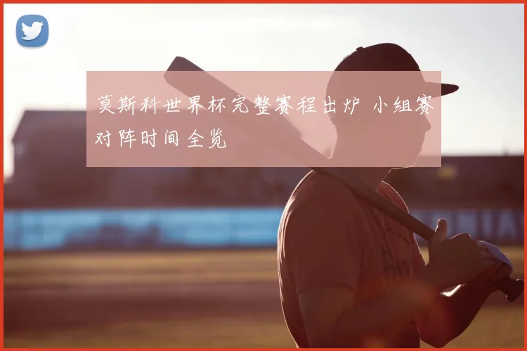 莫斯科世界杯完整赛程出炉 小组赛对阵时间全览